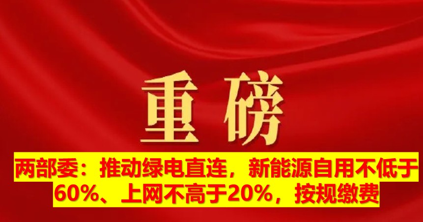 兩部委：推動(dòng)綠電直連，新能源自用不低于60%、上網(wǎng)不高于20%，按規(guī)繳費(fèi)